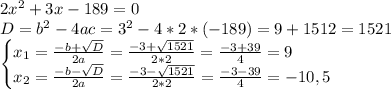 2x^2+3x-189=0\\D=b^2-4ac=3^2-4*2*(-189)=9+1512=1521\\\begin{cases} x_1=\frac{-b+\sqrt{D} }{2a} =\frac{-3+\sqrt{1521} }{2*2}=\frac{-3+39}{4}=9 \\ x_2=\frac{-b-\sqrt{D} }{2a} =\frac{-3-\sqrt{1521} }{2*2}=\frac{-3-39}{4}=-10,5 \end{cases}