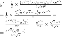 y' = \frac{1}{2} \times \frac{( {e}^{ \sqrt{x} } )' \times \sqrt{x} - ( \sqrt{x} ) '\times {e}^{ \sqrt{x} } }{( \sqrt{x}) {}^{2} } = \\ = \frac{1}{2} \times \frac{ \frac{ {e}^{ \sqrt{x} } }{2 \sqrt{x} } \times \sqrt{x} - \frac{1}{2 \sqrt{x} } \times {e}^{ \sqrt{x} } }{x} = \\ = \frac{ {e}^{ \sqrt{x} } ( \frac{1}{2} - \frac{1}{2 \sqrt{x} } ) }{2x} = \frac{e {}^{ \sqrt{x} } }{2x} \times \frac{ \sqrt{x} - 1 }{2 \sqrt{x} } = \\ = \frac{ {e}^{ \sqrt{x} }( \sqrt{x} - 1)}{4x \sqrt{x} }