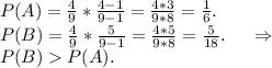 P(A)=\frac{4}{9}*\frac{4-1}{9-1}=\frac{4*3}{9*8}=\frac{1}{6}.\\P(B)= \frac{4}{9} *\frac{5}{9-1}=\frac{4*5}{9*8} =\frac{5}{18}.\ \ \ \ \Rightarrow\\P(B)P(A).