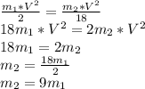 \frac{m_{1} *V^{2} }{2}=\frac{m_{2} *V^{2}}{18}\\18m_{1} *V^{2}=2m_{2} *V^{2}\\18m_{1} }=2m_{2} \\m_{2}=\frac{18m_{1}}{2} \\m_{2}=9m_{1}