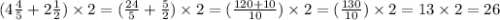 (4 \frac{4}{5} + 2 \frac{1}{2} ) \times 2 = ( \frac{24}{5} + \frac{5}{2} ) \times 2 = (\frac{120 +10 }{10} ) \times 2 = ( \frac{130}{10} ) \times 2 = 13 \times 2 = 26