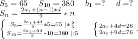 S_5=65\ \ \ \ S_{10}=380\ \ \ \ b_1=?\ \ \ \ d=?\\S_n=\frac{2a_1+(n-1)*d}{2} *n\\\left \{ {{S_5=\frac{2a_1+4d}{2}*5 =65\ |*\frac{2}{5} } \atop {S_{10}=\frac{2a_1+9d}{2}*10=380\ |:5 }} \right.\ \ \ \ \left \{ {{2a_1+4d=26} \atop {2a_1+9d=76}} \right. .