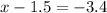 x - 1.5 = -3.4