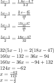 \frac{5x - 1}{2} = \frac{1.8x - 4.7}{3.2 } \\ \\ \frac{5x - 1}{2} = \frac{ \frac{9}{5}x - \frac{47}{10} }{ \frac{16}{5} } \\ \\ \frac{5x - 1}{2} = \frac{ \frac{18x - 47}{10} }{ \frac{16}{5} } \\ \\ \frac{5x - 1}{2} = \frac{18x - 47}{32} \\ \\ 32(5x - 1) = 2(18x - 47) \\ 160x - 132 = 36x - 94 \\ 160x - 36x = - 94 + 132 \\ 124x = - 62 \\ x = \frac{ - 62}{124} \\ x = - \frac{1}{2}