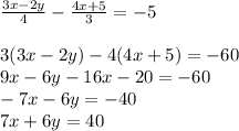 \frac{3x - 2y}{4} - \frac{4x + 5}{3} = - 5 \\ \\ 3(3x - 2y) - 4(4x + 5) = - 60 \\ 9x - 6y - 16x - 20 = - 60 \\ - 7x - 6y = - 40 \\ 7x + 6y = 40