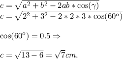 \displaystyle\\c = \sqrt{a^2+b^2-2ab*\cos(\gamma)}\\c = \sqrt{2^2+3^2-2*2*3*\cos(60^o)} \\\\\cos(60^o) = 0.5 \Rightarrow\\\\c = \sqrt{13-6} = \sqrt7cm.