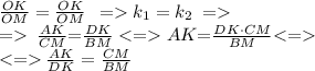 \small{{\frac{OK}{OM}} = \frac{OK}{OM} \: \: = k_{1} = k_{2} \: = \:} \\ = \: \small{\frac{AK}{CM} {=}{\frac{DK}{BM}} < = {AK}} {=}{\frac{DK \cdot CM}{BM}} { < }{ =}{ }\\\small{ { < }{ =}{ } \: \frac{AK}{DK} ={\frac{CM}{BM}}} \\