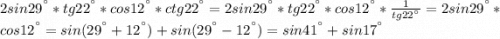 2sin29^{а}*tg22^{а}*cos12^{а}*ctg22^{а}=2sin29^{а}*tg22^{а}*cos12^{а}*\frac{1}{tg22^{а}}=2sin29^{а}*cos12^{а}=sin(29^{а}+12^{а})+sin(29^{а}-12^{а}) = sin41^{а}+sin17^{а}