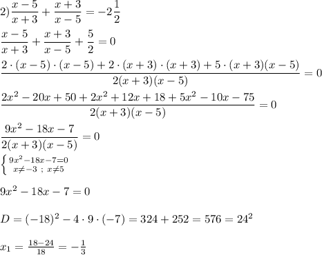 2)\dfrac{x-5}{x+3}+\dfrac{x+3}{x-5} =-2\dfrac{1}{2}\\\\\dfrac{x-5}{x+3}+\dfrac{x+3}{x-5} +\dfrac{5}{2}=0\\\\\dfrac{2\cdot(x-5)\cdot(x-5)+2\cdot (x+3)\cdot(x+3)+5\cdot(x+3)(x-5)}{2(x+3)(x-5)}=0 \\\\\dfrac{2x^{2}-20x+50+2x^{2}+12x+18+5x^{2}-10x-75}{2(x+3)(x-5)} =0\\\\\dfrac{9x^{2}-18x-7 }{2(x+3)(x-5)}=0 \\\\\left \{ {{9x^{2}-18x-7=0 } \atop {x\neq -3 \ ; \ x\neq 5}} \right. \\\\9x^{2}-18x-7=0\\\\D=(-18)^{2} -4\cdot9\cdot(-7)=324+252=576=24^{2}\\\\x_{1} =\frac{18-24}{18}=-\frac{1}{3}