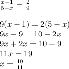 \frac{x - 1}{5 - x} = \frac{2}{9} \\ \\ 9(x - 1) = 2(5 - x) \\ 9x - 9 = 10 - 2x \\ 9x + 2x = 10 + 9 \\ 11x = 19 \\ x = \frac{19}{11}