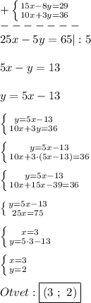 +\left \{ {{15x-8y=29} \atop {10x+3y=36}} \right. \\-------\\25x-5y=65|:5\\\\5x-y=13\\\\y=5x-13\\\\\left \{ {{y=5x-13} \atop {10x+3y=36}} \right. \\\\\left \{ {{y=5x-13} \atop {10x+3\cdot(5x-13)=36}} \right.\\\\\left \{ {{y=5x-13} \atop {10x+15x-39=36}} \right.\\\\\left \{ {{y=5x-13} \atop {25x=75}} \right. \\\\\left \{ {{x=3} \atop {y=5\cdot3-13}} \right. \\\\\left \{ {{x=3} \atop {y=2}} \right.\\\\Otvet:\boxed{(3 \ ; \ 2)}