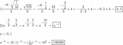 1)\dfrac{-6\cdot\sqrt{\dfrac{1}{16} } }{3}+\dfrac{\sqrt{576} }{6}=\dfrac{-6\cdot\dfrac{1}{4} }{3}+\dfrac{24}{6}=\dfrac{-\dfrac{3}{2} }{3}+4=-\dfrac{3}{2\cdot3}+4=-0,5+4=\boxed{3,5} \\\\\\2)a^{-\dfrac{5}{2}} :a^{\dfrac{5}{2} }= a^{-\dfrac{5}{2}-\dfrac{5}{2}}=a^{-\dfrac{10}{2} }=\boxed{a^{-5}} \\\\a=0,1\\\\a^{-5}=(0,1)^{-5}=(\frac{1}{10})^{-5}=10^{5} =\boxed{100000}