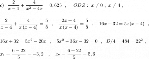 c)\ \ \dfrac{2}{x-4}+\dfrac{4}{x^2-4x}=0,625\ \ ,\ \ \ \ ODZ:\ x\ne 0\ ,\ x\ne 4\ ,\\\\\\\dfrac{2}{x-4}+\dfrac{4}{x\, (x-4)}=\dfrac{5}{8}\ \ ,\ \ \ \dfrac{2x+4}{x\, (x-4)}=\dfrac{5}{8}\ \ ,\ \ \ 16x+32=5x(x-4)\ \ ,\\\\\\16x+32=5x^2-20x\ \ ,\ \ \ 5x^2-36x-32=0\ \ ,\ \ D/4=484=22^2\ ,\\\\x_1=\dfrac{6-22}{5}=-3,2\ \ \ ,\ \ \ x_2=\dfrac{6+22}{5}=5,6