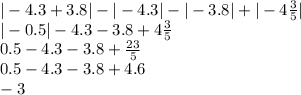 | - 4.3 + 3.8| - | - 4.3| - | - 3.8| + | - 4 \frac{3}{5} | \\ | - 0.5| - 4.3 - 3.8 + 4\frac{3}{5} \\ 0.5 - 4.3 - 3.8 + \frac{23}{5} \\ 0.5 - 4.3 - 3.8 + 4.6 \\ - 3