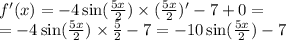 f'(x) = - 4 \sin( \frac{5x}{2} ) \times ( \frac{5x}{2} ) '- 7 + 0 = \\ = - 4 \sin( \frac{5x}{2} ) \times \frac{5}{2} - 7 = - 10 \sin( \frac{5x}{2} ) - 7