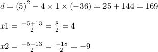 d = (5 {)}^{2} - 4 \times 1 \times ( - 36) = 25 + 144 = 169 \\ \\ x1 = \frac{ - 5 + 13}{2} = \frac{ 8}{2} = 4 \\ \\ x2 = \frac{ - 5 - 13}{2} = \frac{ - 18}{2} = - 9