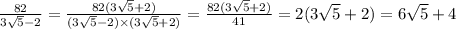 \frac{82}{3 \sqrt{5} - 2} = \frac{82(3 \sqrt{5} + 2)}{(3 \sqrt{5} - 2) \times (3 \sqrt{5} + 2) } = \frac{82(3 \sqrt{5} + 2) }{41} = 2(3 \sqrt{5} + 2) = 6 \sqrt{5} + 4