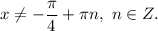 x \neq -\dfrac{\pi }{4} + \pi n, ~ n \in Z.