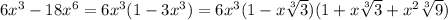 6x^{3} - 18x^{6} = 6x^{3}(1 - 3x^{3} ) = 6x^{3}(1 - x\sqrt[3]{3} )(1 + x\sqrt[3]{3} + x^{2} \sqrt[3]{9} )