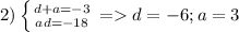 2)\left \{ {d+a=-3} \atop {ad=-18}} \right. =d=-6 ;a=3