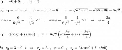 z_1=-6+6i\ \ ,\ \ \ z_2=3\\\\a)\ \ z_1=-6+6i\ \ ,\ \ a=-6\ ,\ b=6\ \ ,\ \ r_1=\sqrt{a^2+b^2}=\sqrt{36+36}=6\sqrt2\ ,\\\\cos\varphi =\dfrac{-6}{6\sqrt2}=-\dfrac{1}{\sqrt2}0\ \ \Rightarrow \ \ \varphi =\dfrac{3\pi }{4}\\\\\\z_1=r(cos\varphi +i\, sin\varphi )\ \ ,\ \ z_1=6\sqrt2\, \Big(cos\dfrac{3\pi }{4}+i\cdot sin\dfrac{3\pi }{4}\Big)\\\\\\b)\ \ z_2=3+0\cdot i\ \ \Rightarrow\ \ r_2=3\ \ ,\ \ \varphi =0\ \ ,\ \ z_2=3\, (cos\, 0+i\cdot sin0)