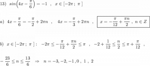 13)\ \ sin\Big(4x-\dfrac{\pi}{6}\Big)=-1\ \ ,\ \ x\in [-2\pi \, ;\ \pi \ ]\\\\\\a)\ \ 4x-\dfrac{\pi}{6}=-\dfrac{\pi}{2}+2\pi n\ \ ,\ \ \ 4x=-\dfrac{\pi}{3}+2\pi n\ \ ,\ \ \boxed{\ x=-\dfrac{\pi }{12}+\dfrac{\pi n}{2}\ ,\ n\in Z\ }\\\\\\\\b)\ \ x\in [-2\pi \, ;\ \pi \ ]:\ \ -2\pi \leq -\dfrac{\pi}{12}+\dfrac{\pi n}{2}\leq \pi \ \ ,\ \ -2+\dfrac{1}{12}\leq \dfrac{n}{2}\leq \pi +\dfrac{\pi }{12}\ \ ,\\\\\\-\dfrac{23}{6}\leq n\leq \dfrac{13}{6}\ \ \Rightarrow \ \ n=-3,-2,-1\, ,0\ ,\ 1\ ,\ 2