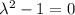 \lambda^2-1=0