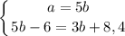 \displaystyle \left \{ {{a=5b} \atop {5b-6=3b+8,4}} \right.