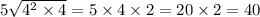 5 \sqrt{4 {}^{2} \times 4 } = 5 \times 4 \times 2 = 20 \times 2 = 40