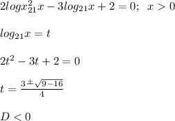 2logx_{21} ^{2} x-3log_{21} x+2=0; \;\; x0\\\\log_{21} x=t\\\\2t^{2} -3t+2=0\\\\t=\frac{3\frac{+}{ } \sqrt{9-16}}{4} \\\\ D