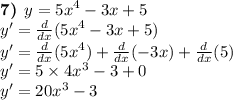 \boldsymbol{7)} \: \: y= {5x}^{4} - 3x + 5 \\ y' = \frac{d}{dx} ( {5x}^{4} - 3x + 5) \\ y' = \frac{d}{dx} ( {5x}^{4} ) + \frac{d}{dx} ( - 3x) + \frac{d}{dx} (5) \\ y' = 5 \times {4x}^{3} - 3 + 0 \\ y' = {20x}^{3} - 3