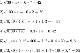 1)\sqrt{36*49} =6*7=42\\\\2)\sqrt{100*4} =10*2=20\\\\3) \sqrt{0,49*1,69} =0,7*1,3= 0,91\\\\4) \sqrt{0,09*196} =0.3*14=0,42\\\\5)\sqrt{1,44*0,16*400} =1,2*0,4*20=9,6\\\\6)\sqrt{2,89*10000*0,25} =1,7*100*0,5=85