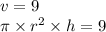 v = 9 \\ \pi \times {r}^{2} \times h = 9