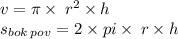 v = \pi \times \: {r}^{2} \times h \\ s_{bok \: pov} = 2 \times pi \times \: r \times h