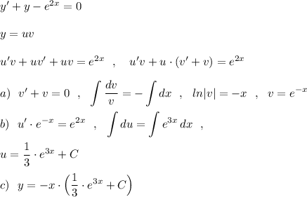 y'+y-e^{2x}=0\\\\y=uv\\\\u'v+uv'+uv=e^{2x}\ \ ,\ \ \ u'v+u\cdot (v'+v)=e^{2x}\\\\a)\ \ v'+v=0\ \ ,\ \ \displaystyle \int \frac{dv}{v}=-\int dx\ \ ,\ \ ln|v|=-x\ \ ,\ \ v=e^{-x}\\\\b)\ \ u'\cdot e^{-x}=e^{2x}\ \ ,\ \ \int du=\int e^{3x}\, dx\ \ ,\\\\u=\frac{1}{3}\cdot e^{3x}+C\\\\c)\ \ y=-x\cdot \Big(\frac{1}{3}\cdot e^{3x}+C\Big)