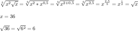 \sqrt[5]{x^2\sqrt{x}}=\sqrt[5]{x^2*x^{0,5}}=\sqrt[5]{x^{2+0,5}}=\sqrt[5]{x^{2,5}}=x^{\frac{2,5}{5}}=x^{\frac{1}{2}}=\sqrt{x}\\\\x=36\\\\\sqrt{36}=\sqrt{6^2}=6