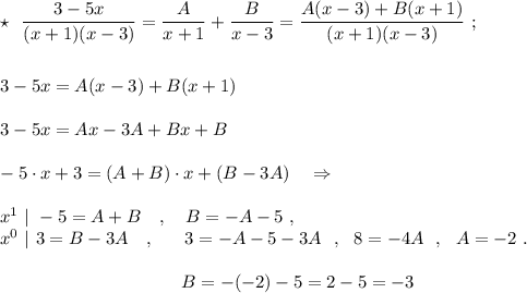 \star \ \ \dfrac{3-5x}{(x+1)(x-3)}=\dfrac{A}{x+1}+\dfrac{B}{x-3}=\dfrac{A(x-3)+B(x+1)}{(x+1)(x-3)}\ ;\\\\\\3-5x=A(x-3)+B(x+1)\\\\3-5x=Ax-3A+Bx+B\\\\-5\cdot x+3=(A+B)\cdot x+(B-3A)\ \ \ \Rightarrow \\\\x^1\ |\ -5=A+B\ \ \ ,\ \ \ B=-A-5\ ,\\x^0\ |\ 3=B-3A\ \ \ ,\quad \ \ 3=-A-5-3A\ \ ,\ \ 8=-4A\ \ ,\ \ A=-2\ .\\\\{}\qquad \qquad \qquad \qquad \qquad B=-(-2)-5=2-5=-3