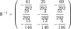 \displaystyle\tt B^{-1}=\left(\begin{array}{ccc}-\dfrac{61}{292}&\dfrac{25}{292}&-\dfrac{69}{292}\\\dfrac{19}{292}&-\dfrac{3}{292}&\dfrac{55}{292}\\-\dfrac{15}{146}&-\dfrac{13}{146}&-\dfrac{5}{146}\end{array}\right)