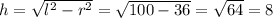 h = \sqrt{ {l}^{2} - r {}^{2} } = \sqrt{100 - 36} = \sqrt{64} = 8 \\