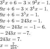 3 {}^{2} x + 6 = 3 \times 9 {}^{2} x - 1. \\ 9x + 6 = 3 \times 3 {}^{4} x - 1. \\ 9x + 6 = 3 {}^{5} x - 1. \\ 9x + 6 = 243x - 1. \\ 9x - 243x = - 1 - 6. \\ - 243x = - 7. \\ 243x = 7. \\ x = \frac{7}{234} .