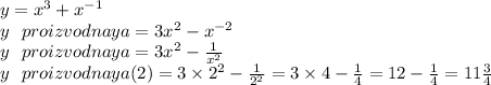 y = {x}^{3} + {x}^{ - 1} \\ y \: \: \: proizvodnaya = 3 {x}^{2} - {x}^{ - 2} \\ y \: \: \: proizvodnaya = 3 {x}^{2} - \frac{1}{ {x}^{2} } \\y \: \: \: proizvodnaya(2) = 3 \times { 2 }^{2} - \frac{1}{ {2}^{2} } = 3 \times 4 - \frac{1}{4} = 12 - \frac{ 1}{4} = 11 \frac{3}{4}