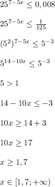 25^{7-5x}\leq 0,008\\\\25^{7-5x}\leq\frac{1}{125}\\\\(5^2)^{7-5x}\leq 5^{-3}\\\\5^{14-10x}\leq 5^{-3}\\\\51\\\\14-10x\leq -3\\\\10x\geq 14+3\\\\10x\geq 17\\\\x\geq 1,7\\\\x\in[1,7;+\infty)