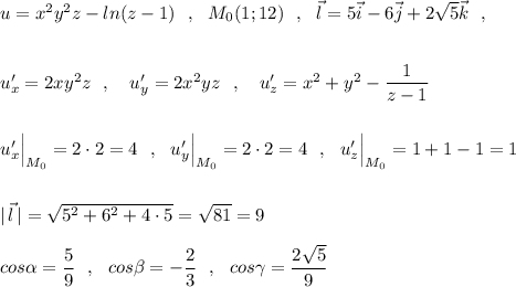 u=x^2y^2z-ln(z-1)\ \ ,\ \ M_0(1;12)\ \ ,\ \ \vec{l}=5\vec{i}-6\vec{j}+2\sqrt5\vec{k}\ \ ,\\\\\\u'_{x}=2xy^2z\ \ ,\ \ \ u'_{y}=2x^2yz\ \ ,\ \ \ u'_{z}=x^2+y^2-\dfrac{1}{z-1}\\\\\\u'_{x}\Big|_{M_0}=2\cdot 2=4\ \ ,\ \ u'_{y}\Big|_{M_0}=2\cdot 2=4\ \ ,\ \ u'_{z}\Big|_{M_0}=1+1-1=1\\\\\\|\, \vec{l}\, |=\sqrt{5^2+6^2+4\cdot 5}=\sqrt{81}=9\\\\cos\alpha =\dfrac{5}{9}\ \ ,\ \ cos\beta =-\dfrac{2}{3}\ \ ,\ \ cos\gamma =\dfrac{2\sqrt5}{9}