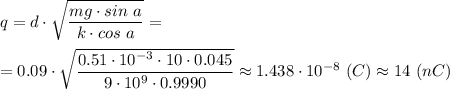 q = d\cdot \sqrt{\dfrac{mg\cdot sin~a}{k\cdot cos~a} } =\\\\ =0.09\cdot \sqrt{\dfrac{0.51\cdot10^{-3}\cdot 10\cdot 0.045}{9\cdot10^9\cdot 0.9990} } \approx 1.438\cdot10^{-8} ~(C)\approx 14~(nC)