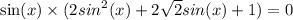 \sin(x) \times (2 {sin}^{2} (x) + 2 \sqrt{2} sin (x) +1)= 0