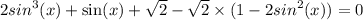 2 {sin}^{3} (x) + \sin(x) + \sqrt{2} - \sqrt{2} \times(1 - 2 {sin}^{2} (x) )= 0