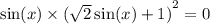 \sin(x) \times {( \sqrt{2} \sin(x) + 1)}^{2} = 0