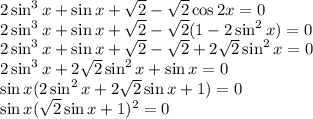 2\sin^3{x}+\sin{x}+\sqrt{2}-\sqrt{2}\cos{2x}=0\\2\sin^3{x}+\sin{x}+\sqrt{2}-\sqrt{2}(1-2\sin^2{x})=0\\2\sin^3{x}+\sin{x}+\sqrt{2}-\sqrt{2}+2\sqrt{2}\sin^2{x}=0\\2\sin^3{x}+2\sqrt{2}\sin^2{x}+\sin{x}=0\\\sin{x}(2\sin^2{x}+2\sqrt{2}\sin{x}+1)=0\\\sin{x}(\sqrt{2}\sin{x}+1)^2=0