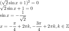 (\sqrt{2}\sin{x}+1)^2=0\\\sqrt{2}\sin{x}+1=0\\\sin{x}=-\dfrac{1}{\sqrt{2}}\\x=-\dfrac{\pi}{4}+2\pi k, -\dfrac{3\pi}{4}+2\pi k, k\in\mathbb{Z}