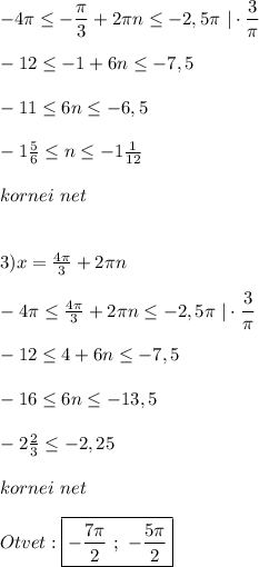 -4\pi\leq -\dfrac{\pi }{3}+2\pi n\leq -2,5\pi \ |\cdot\dfrac{3}{\pi } \\\\-12\leq -1+6n\leq-7,5\\\\-11\leq 6n\leq -6,5\\\\-1\frac{5}{6} \leq n\leq-1\frac{1}{12} \\\\kornei \ net \\\\\\3)x=\frac{4\pi }{3} +2\pi n\\\\-4\pi \leq \frac{4\pi }{3} +2\pi n \leq -2,5\pi \ |\cdot\dfrac{3}{\pi }\\\\-12\leq 4+6n\leq-7,5\\\\-16\leq6n\leq-13,5\\\\-2\frac{2}{3} \leqn\leq -2,25\\\\kornei \ net\\\\Otvet:\boxed{-\dfrac{7\pi }{2} \ ; \ -\dfrac{5\pi }{2}}